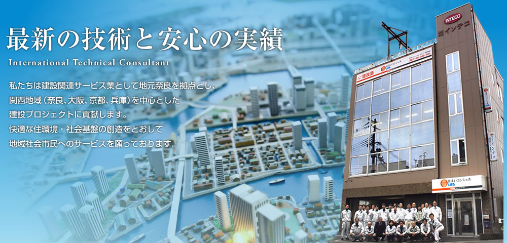 最新の技術と安心の実績　私たちは建設関連サービス業として地元奈良を拠点とし、関西地域（奈良、大阪、京都、兵庫）を中心とした建設プロジェクトに貢献します。快適な住環境・社会基盤の創造をとおして地域社会、市民へのサービスを願っております。